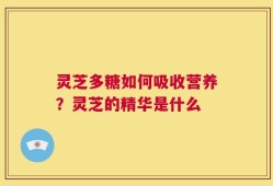灵芝多糖如何吸收营养？灵芝的精华是什么