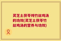 灵芝土茯苓炖竹丝鸡汤的功效(灵芝土茯苓竹丝鸡汤的营养与功效)