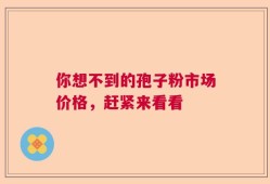你想不到的孢子粉市场价格，赶紧来看看