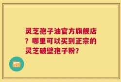 灵芝孢子油官方旗舰店？哪里可以买到正宗的灵芝破壁孢子粉？
