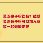 灵芝孢子粉饮品？破壁灵芝苞子粉可以加入豆浆一起做酸奶吧