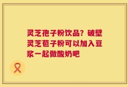 灵芝孢子粉饮品？破壁灵芝苞子粉可以加入豆浆一起做酸奶吧