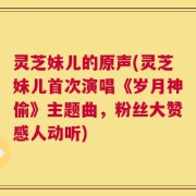 灵芝妹儿的原声(灵芝妹儿首次演唱《岁月神偷》主题曲，粉丝大赞感人动听)