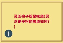 灵芝孢子粉是味道(灵芝孢子粉的味道如何？)