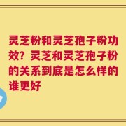 灵芝粉和灵芝孢子粉功效？灵芝和灵芝孢子粉的关系到底是怎么样的谁更好