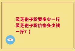灵芝孢子粉要多少一斤灵芝孢子粉价格多少钱一斤？)