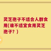 灵芝孢子不适合人群食用(谁不适宜食用灵芝孢子？)