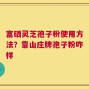富硒灵芝孢子粉使用方法？靠山庄牌孢子粉咋样