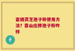 富硒灵芝孢子粉使用方法？靠山庄牌孢子粉咋样