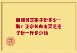 瓶装灵芝孢子粉多少一瓶？正宗长白山灵芝孢子粉一斤多少钱