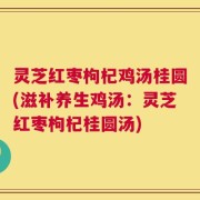灵芝红枣枸杞鸡汤桂圆(滋补养生鸡汤：灵芝红枣枸杞桂圆汤)