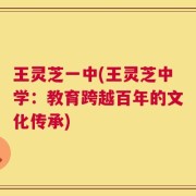 王灵芝一中(王灵芝中学：教育跨越百年的文化传承)