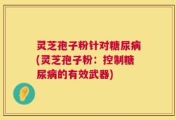 灵芝孢子粉针对糖尿病(灵芝孢子粉：控制糖尿病的有效武器)