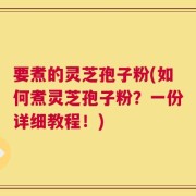 要煮的灵芝孢子粉(如何煮灵芝孢子粉？一份详细教程！)