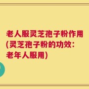 老人服灵芝孢子粉作用(灵芝孢子粉的功效：老年人服用)