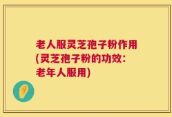 老人服灵芝孢子粉作用(灵芝孢子粉的功效：老年人服用)