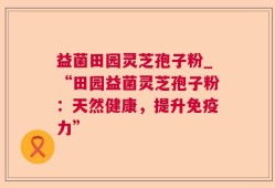 益菌田园灵芝孢子粉_“田园益菌灵芝孢子粉：天然健康，提升免疫力”
