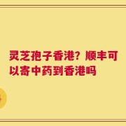 灵芝孢子香港？顺丰可以寄中药到香港吗