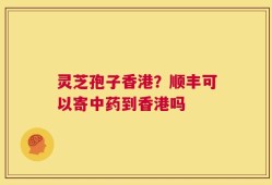 灵芝孢子香港？顺丰可以寄中药到香港吗