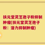 扶元堂灵芝孢子粉抑制肿瘤(扶元堂灵芝孢子粉：潜力抑制肿瘤)