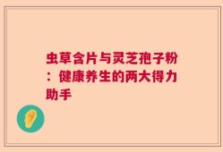 虫草含片与灵芝孢子粉：健康养生的两大得力助手