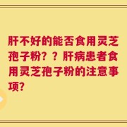 肝不好的能否食用灵芝孢子粉？？肝病患者食用灵芝孢子粉的注意事项？