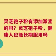 灵芝孢子粉有添加激素的吗？灵芝孢子粉，健康人也能长期服用吗