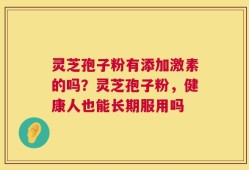 灵芝孢子粉有添加激素的吗？灵芝孢子粉，健康人也能长期服用吗