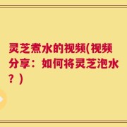 灵芝煮水的视频(视频分享：如何将灵芝泡水？)