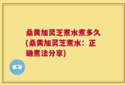 桑黄加灵芝煮水煮多久(桑黄加灵芝煮水：正确煮法分享)