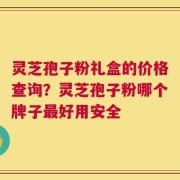 灵芝孢子粉礼盒的价格查询？灵芝孢子粉哪个牌子最好用安全