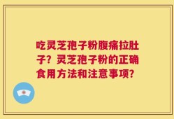 吃灵芝孢子粉腹痛拉肚子？灵芝孢子粉的正确食用方法和注意事项？