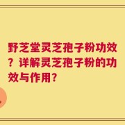 野芝堂灵芝孢子粉功效？详解灵芝孢子粉的功效与作用？