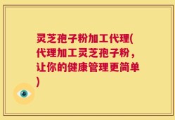 灵芝孢子粉加工代理(代理加工灵芝孢子粉，让你的健康管理更简单)