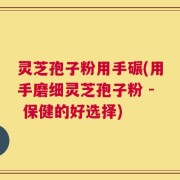 灵芝孢子粉用手碾(用手磨细灵芝孢子粉 - 保健的好选择)