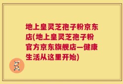 地上皇灵芝孢子粉京东店(地上皇灵芝孢子粉官方京东旗舰店—健康生活从这里开始)