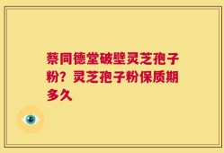 蔡同德堂破壁灵芝孢子粉？灵芝孢子粉保质期多久