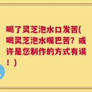喝了灵芝泡水口发苦(喝灵芝泡水嘴巴苦？或许是您制作的方式有误！)