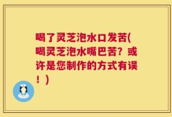 喝了灵芝泡水口发苦(喝灵芝泡水嘴巴苦？或许是您制作的方式有误！)