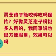 灵芝孢子能咬碎吃吗图片？好像灵芝孢子粉挺多人用的，我同事说也很方便服用，效果可以吗