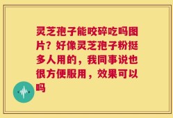 灵芝孢子能咬碎吃吗图片？好像灵芝孢子粉挺多人用的，我同事说也很方便服用，效果可以吗