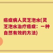 癌症病人灵芝泡水(灵芝泡水治疗癌症：一种自然有效的方法)