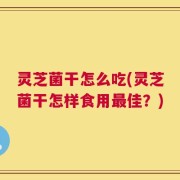 灵芝菌干怎么吃(灵芝菌干怎样食用最佳？)
