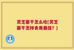灵芝菌干怎么吃(灵芝菌干怎样食用最佳？)
