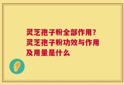 灵芝孢子粉全部作用？灵芝孢子粉功效与作用及用量是什么