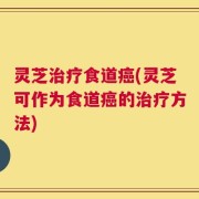 灵芝治疗食道癌(灵芝可作为食道癌的治疗方法)