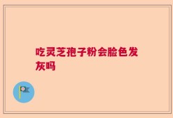 吃灵芝孢子粉会脸色发灰吗