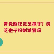 胃炎能吃灵芝孢子？灵芝孢子粉刺激胃吗