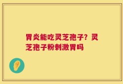 胃炎能吃灵芝孢子？灵芝孢子粉刺激胃吗