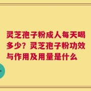 灵芝孢子粉成人每天喝多少？灵芝孢子粉功效与作用及用量是什么